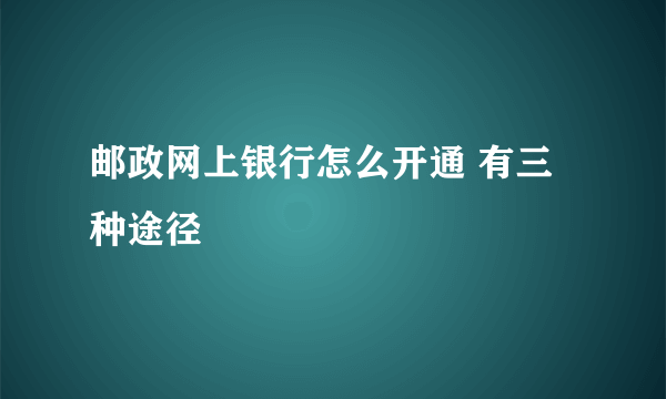 邮政网上银行怎么开通 有三种途径