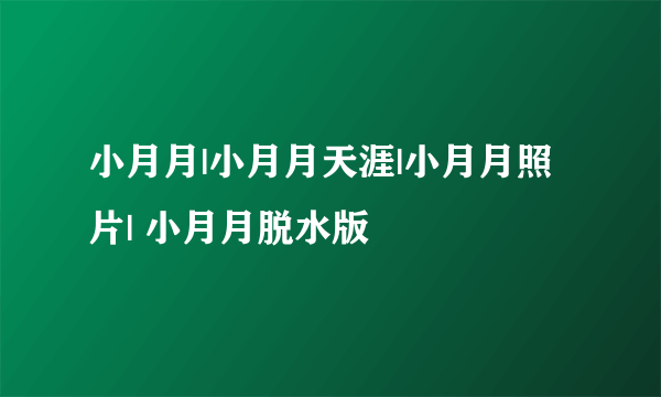 小月月|小月月天涯|小月月照片| 小月月脱水版