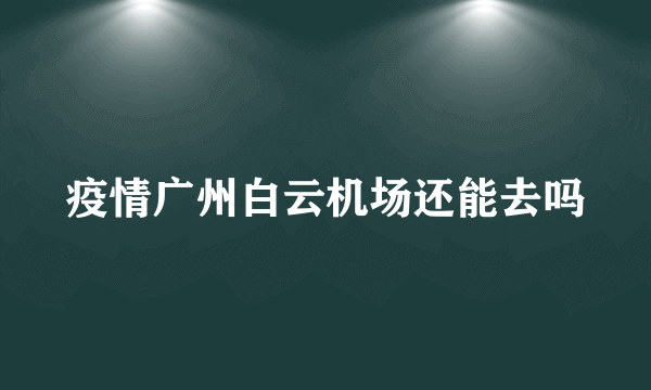 疫情广州白云机场还能去吗