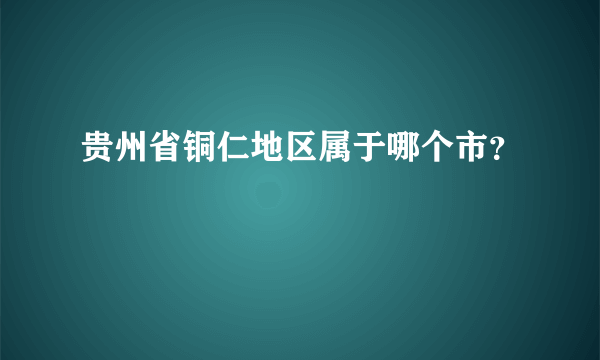 贵州省铜仁地区属于哪个市？