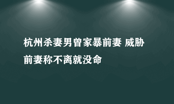 杭州杀妻男曾家暴前妻 威胁前妻称不离就没命