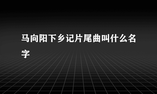 马向阳下乡记片尾曲叫什么名字