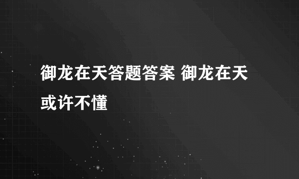 御龙在天答题答案 御龙在天或许不懂