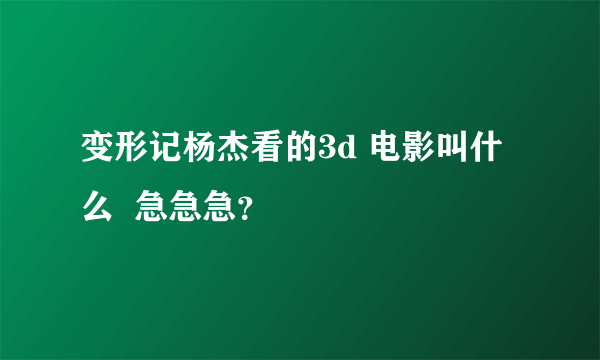 变形记杨杰看的3d 电影叫什么  急急急？