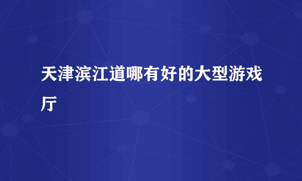 天津滨江道哪有好的大型游戏厅