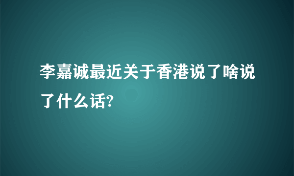 李嘉诚最近关于香港说了啥说了什么话?