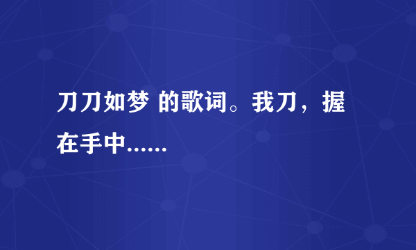 刀刀如梦 的歌词。我刀，握在手中......