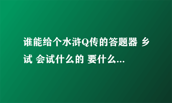 谁能给个水浒Q传的答题器 乡试 会试什么的 要什么都全的  谢谢了