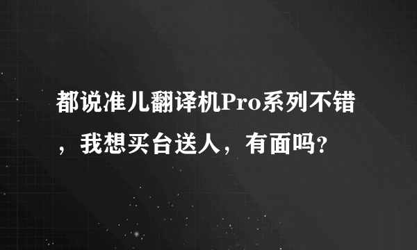 都说准儿翻译机Pro系列不错，我想买台送人，有面吗？