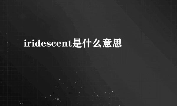 iridescent是什么意思