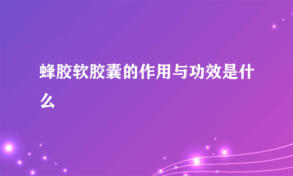 蜂胶软胶囊的作用与功效是什么