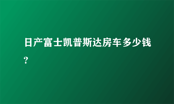 日产富士凯普斯达房车多少钱？