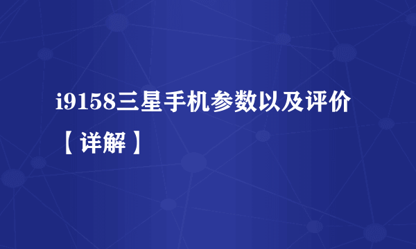 i9158三星手机参数以及评价【详解】