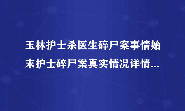 玉林护士杀医生碎尸案事情始末护士碎尸案真实情况详情_飞外网