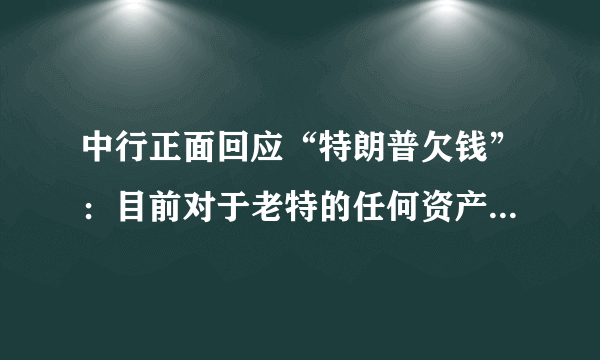 中行正面回应“特朗普欠钱”：目前对于老特的任何资产，都没有兴趣！怎么回事？