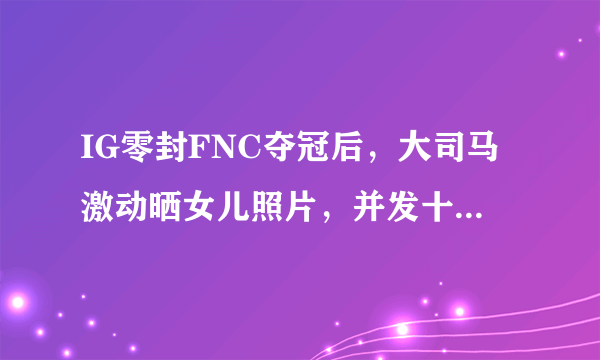 IG零封FNC夺冠后，大司马激动晒女儿照片，并发十万元奖金庆祝，对此你怎么看？