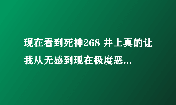 现在看到死神268 井上真的让我从无感到现在极度恶心 停看了好几次了 我想知道后来有没有好转像小樱一样