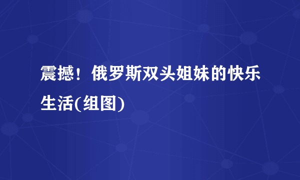 震撼！俄罗斯双头姐妹的快乐生活(组图)