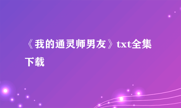 《我的通灵师男友》txt全集下载