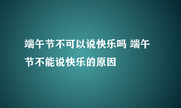 端午节不可以说快乐吗 端午节不能说快乐的原因