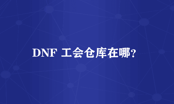 DNF 工会仓库在哪？