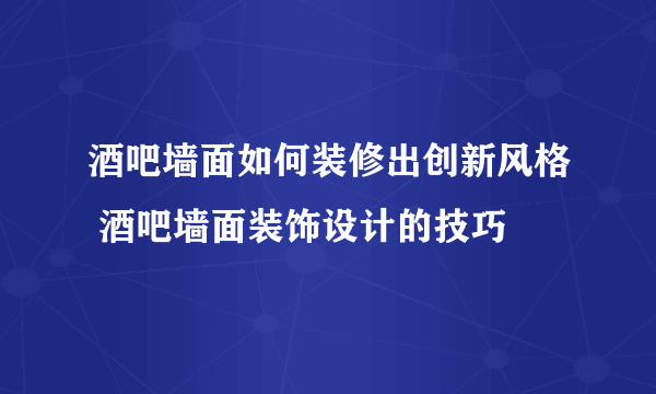 酒吧墙面如何装修出创新风格 酒吧墙面装饰设计的技巧