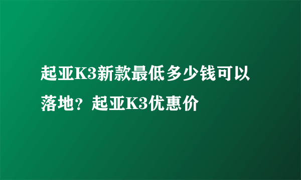 起亚K3新款最低多少钱可以落地？起亚K3优惠价