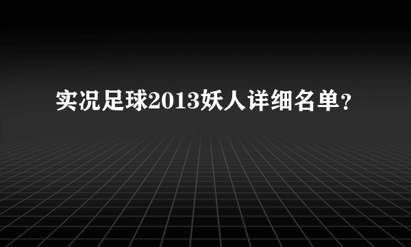 实况足球2013妖人详细名单？