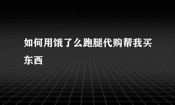 如何用饿了么跑腿代购帮我买东西