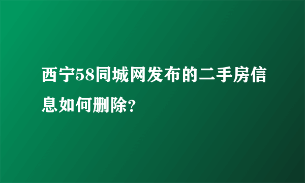 西宁58同城网发布的二手房信息如何删除？