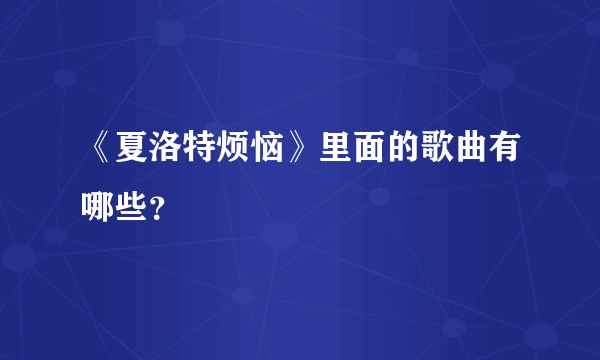 《夏洛特烦恼》里面的歌曲有哪些？