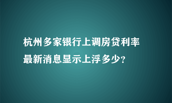 杭州多家银行上调房贷利率 最新消息显示上浮多少？