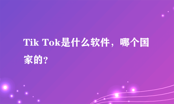 Tik Tok是什么软件，哪个国家的？