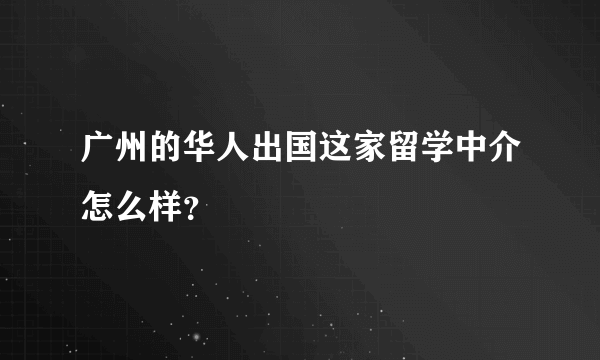 广州的华人出国这家留学中介怎么样？