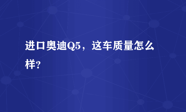 进口奥迪Q5，这车质量怎么样？