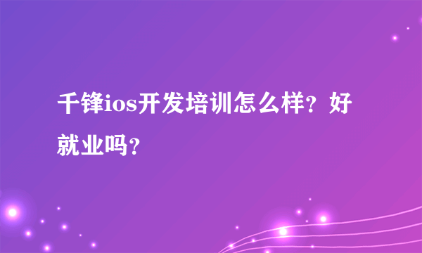 千锋ios开发培训怎么样？好就业吗？