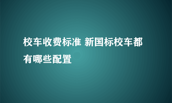 校车收费标准 新国标校车都有哪些配置