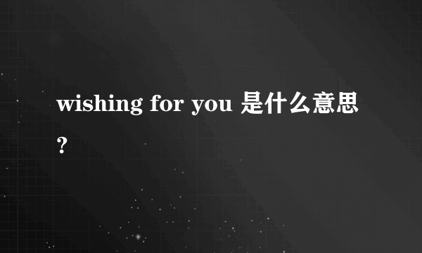 wishing for you 是什么意思?