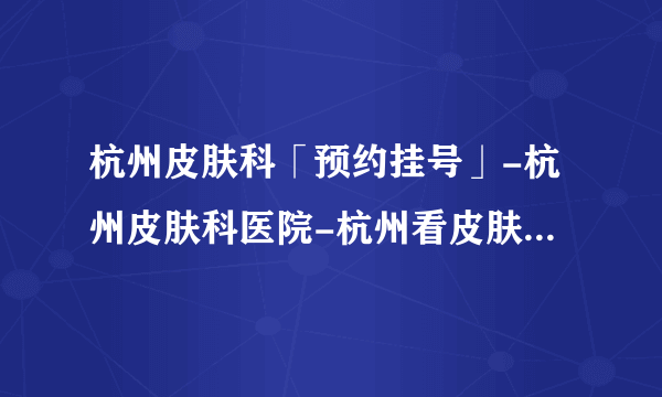 杭州皮肤科「预约挂号」-杭州皮肤科医院-杭州看皮肤科哪里好-杭州看皮肤哪个医院好-杭州肤康医院能信吗