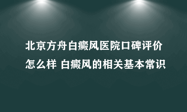 北京方舟白癜风医院口碑评价怎么样 白癜风的相关基本常识