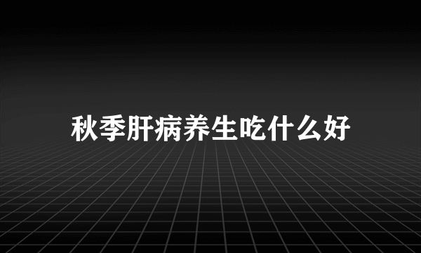 秋季肝病养生吃什么好