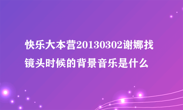 快乐大本营20130302谢娜找镜头时候的背景音乐是什么