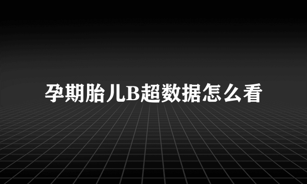 孕期胎儿B超数据怎么看