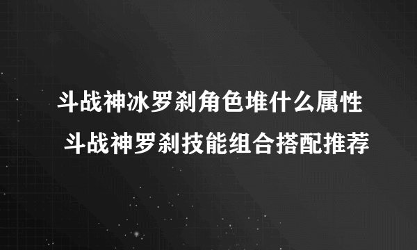 斗战神冰罗刹角色堆什么属性 斗战神罗刹技能组合搭配推荐