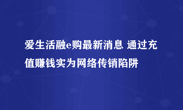 爱生活融e购最新消息 通过充值赚钱实为网络传销陷阱