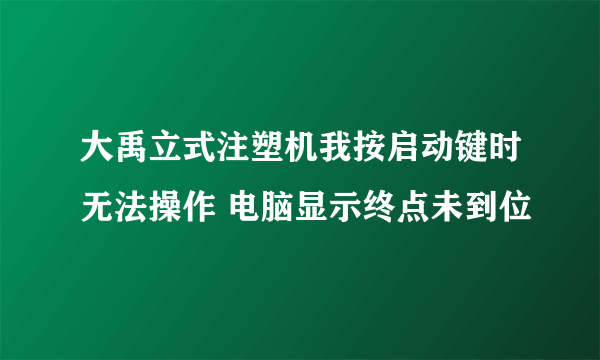 大禹立式注塑机我按启动键时无法操作 电脑显示终点未到位