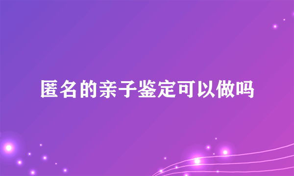 匿名的亲子鉴定可以做吗