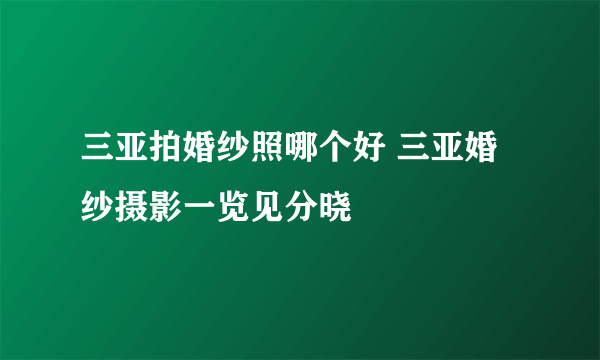 三亚拍婚纱照哪个好 三亚婚纱摄影一览见分晓