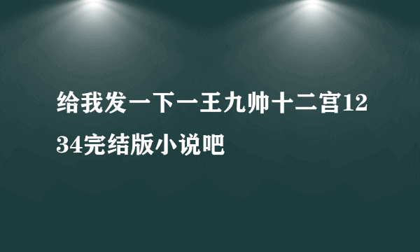 给我发一下一王九帅十二宫1234完结版小说吧