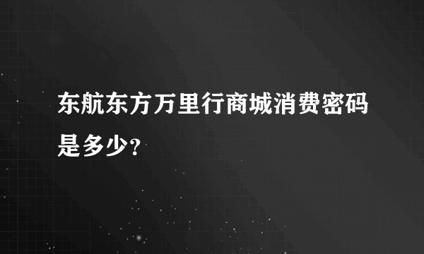 东航东方万里行商城消费密码是多少？